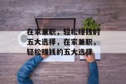 在家兼职,轻松赚钱的五大选择,在家兼职,轻松赚钱的五大选择 在家兼职,轻松赚钱的五大选择,在家兼职,轻松赚钱的五大选择