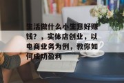 生活做什么小生意好赚钱?,实体店创业,以电商业务为例,教你如何成功盈利 生活做什么小生意好赚钱?,实体店创业,以电商业务为例,教你如何成功盈利
