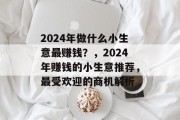 2024年做什么小生意最赚钱?,2024年赚钱的小生意推荐,最受欢迎的商机解析 2024年做什么小生意最赚钱?,2024年赚钱的小生意推荐,最受欢迎的商机解析