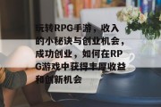 玩转RPG手游,收入的小秘诀与创业机会,成功创业,如何在RPG游戏中获得丰厚收益和创新机会 玩转RPG手游,收入的小秘诀与创业机会,成功创业,如何在RPG游戏中获得丰厚收益和创新机会