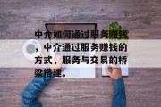 中介如何通过服务赚钱,中介通过服务赚钱的方式,服务与交易的桥梁搭建。
