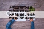 乡下适合做的小生意,如何赚取更多利润?,关于农村创业,寻找乡村致富门路的建议和技巧 乡下适合做的小生意,如何赚取更多利润?,关于农村创业,寻找乡村致富门路的建议和技巧