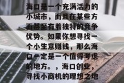 海口是一个充满活力的小城市,而且在某些方面甚至有着独特的竞争优势。如果你想寻找一个小生意赚钱,那么海口一定是一个值得考虑的地方。,海口创业,寻找小商机的理想之地 海口是一个充满活力的小城市,而且在某些方面甚至有着独特的竞争优势。如果你想寻找一个小生意赚钱,那么海口一定是一个值得考虑的地方。,海口创业,寻找小商机的理想之地