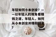 年轻如何小本创业?——以年轻人的视角看赚钱之道,年轻人,如何从小本创业并赚取财富? 年轻如何小本创业?——以年轻人的视角看赚钱之道,年轻人,如何从小本创业并赚取财富?
