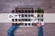 武汉做生意赚钱不赚钱,一个客观分析,武汉生意如何赚钱?一个经济现状的客观分析 武汉做生意赚钱不赚钱,一个客观分析,武汉生意如何赚钱?一个经济现状的客观分析
