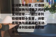 以诗歌为桥梁,打造诗歌出版物与读者之间的互动纽带——通过诗刊投稿赚取小生意,诗歌出版物与读者间的互动,以诗刊投稿赚钱的新途径