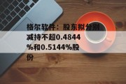 格尔软件:股东拟分别减持不超0.4844%和0.5144%股份 格尔软件:股东拟分别减持不超0.4844%和0.5144%股份