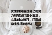 女生如何通过自己的努力和智慧打造小生意,女生创业技巧,打造成功小生意的秘诀 女生如何通过自己的努力和智慧打造小生意,女生创业技巧,打造成功小生意的秘诀