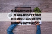 电动车保养项目是什么?电动车保养的关键项目有哪些?这些项目如何确保车辆性能稳定? 电动车保养项目是什么?电动车保养的关键项目有哪些?这些项目如何确保车辆性能稳定?