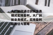 大厂如何通过创新业务模式实现盈利,大厂创新业务模式,实现盈利的路径与策略 大厂如何通过创新业务模式实现盈利,大厂创新业务模式,实现盈利的路径与策略
