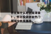 怀化有什么好创业项目？，怀化投资创业热门领域分析及推荐
