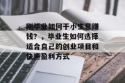 刚毕业如何干小生意赚钱?,毕业生如何选择适合自己的创业项目和快速盈利方式