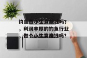 钓鱼做小生意赚钱吗?,利润丰厚的钓鱼行业,做个小生意赚钱吗? 钓鱼做小生意赚钱吗?,利润丰厚的钓鱼行业,做个小生意赚钱吗?
