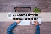 2022年热门行业销售策略,如何赚钱? 2022年热门行业销售策略,如何赚钱?