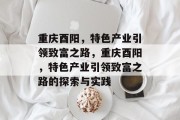 重庆酉阳,特色产业引领致富之路,重庆酉阳,特色产业引领致富之路的探索与实践