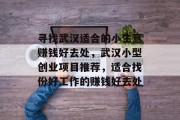 寻找武汉适合的小生意赚钱好去处,武汉小型创业项目推荐,适合找份好工作的赚钱好去处 寻找武汉适合的小生意赚钱好去处,武汉小型创业项目推荐,适合找份好工作的赚钱好去处