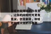 带娃也能赚钱的小生意，让你的闲暇时光更有意义，创业副业，带娃也能赚大钱的小生意