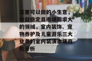 家里可以做的小生意,收益稳定且市场需求大的领域,室内装饰、宠物养护及儿童游乐三大业务的室内装潢市场商机分析 家里可以做的小生意,收益稳定且市场需求大的领域,室内装饰、宠物养护及儿童游乐三大业务的室内装潢市场商机分析