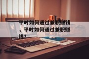 平时如何通过兼职赚钱,平时如何通过兼职赚钱? 平时如何通过兼职赚钱,平时如何通过兼职赚钱?