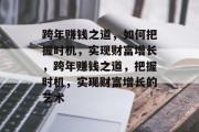 跨年赚钱之道,如何把握时机,实现财富增长,跨年赚钱之道,把握时机,实现财富增长的艺术 跨年赚钱之道,如何把握时机,实现财富增长,跨年赚钱之道,把握时机,实现财富增长的艺术