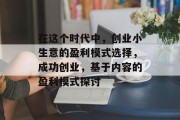 在这个时代中,创业小生意的盈利模式选择,成功创业,基于内容的盈利模式探讨 在这个时代中,创业小生意的盈利模式选择,成功创业,基于内容的盈利模式探讨