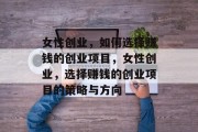 女性创业,如何选择赚钱的创业项目,女性创业,选择赚钱的创业项目的策略与方向 女性创业,如何选择赚钱的创业项目,女性创业,选择赚钱的创业项目的策略与方向