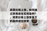 蔬菜价格上涨，如何通过其他途径实现盈利？，蔬菜价格上涨背景下的盈利途径探索