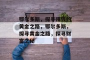 鄂尔多斯,探寻赚钱的黄金之路,鄂尔多斯,探寻黄金之路,探寻财富之秘