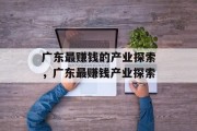 广东最赚钱的产业探索,广东最赚钱产业探索 广东最赚钱的产业探索,广东最赚钱产业探索