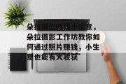 朵拉摄影赚钱小生意，朵拉摄影工作坊教你如何通过照片赚钱，小生意也能有大收获