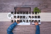 光泽如何创造小生意?,光泽创业,为小生意注入创新与活力的方法 光泽如何创造小生意?,光泽创业,为小生意注入创新与活力的方法