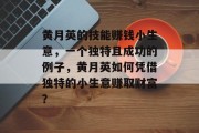黄月英的技能赚钱小生意,一个独特且成功的例子,黄月英如何凭借独特的小生意赚取财富?