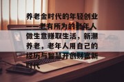 养老金时代的年轻创业——老有所为的老年人做生意赚取生活,新潮养老,老年人用自己的经历与智慧开创财富新时代
