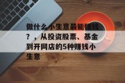 做什么小生意最能赚钱?,从投资股票、基金到开网店的5种赚钱小生意 做什么小生意最能赚钱?,从投资股票、基金到开网店的5种赚钱小生意