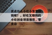 卖点什么小吃小生意赚钱呢?,好吃又赚钱的小吃创业项目推荐,零食店