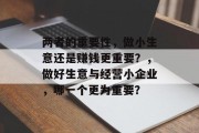 两者的重要性,做小生意还是赚钱更重要?,做好生意与经营小企业,哪一个更为重要? 两者的重要性,做小生意还是赚钱更重要?,做好生意与经营小企业,哪一个更为重要?