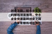 创业之路,短小小生意的赚钱项目推荐,中小企业快速盈利创业之路,小生意赚钱项目推荐 创业之路,短小小生意的赚钱项目推荐,中小企业快速盈利创业之路,小生意赚钱项目推荐