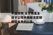 中国铁物:关于所属全资子公司开展期货套期保值业务的公告