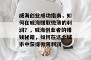 威海创业成功指南,如何在威海赚取微薄的利润?,威海创业者的赚钱秘籍,如何在这个城市中获得微薄利润 威海创业成功指南,如何在威海赚取微薄的利润?,威海创业者的赚钱秘籍,如何在这个城市中获得微薄利润