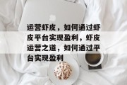 运营虾皮,如何通过虾皮平台实现盈利,虾皮运营之道,如何通过平台实现盈利