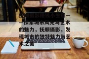 抚顺摄影赚钱小生意——探索城市风光与艺术的魅力，抚顺摄影，发现城市的独特魅力与艺术之美