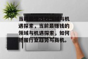 当前最赚钱的领域与机遇探索,当前最赚钱的领域与机遇探索,如何把握行业趋势与商机。 当前最赚钱的领域与机遇探索,当前最赚钱的领域与机遇探索,如何把握行业趋势与商机。