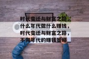 时代变迁与财富之路,什么年代做什么赚钱,时代变迁与财富之路,不同年代的赚钱策略 时代变迁与财富之路,什么年代做什么赚钱,时代变迁与财富之路,不同年代的赚钱策略