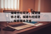 福建小吃经济,探索赚钱之道,福建小吃经济,探索赚钱之道 福建小吃经济,探索赚钱之道,福建小吃经济,探索赚钱之道