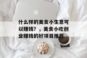 什么样的美食小生意可以赚钱?,美食小吃创业赚钱的好项目推荐 什么样的美食小生意可以赚钱?,美食小吃创业赚钱的好项目推荐