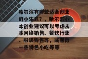哈尔滨有哪些适合创业的小生意?,哈尔滨小本创业建议可以考虑从事网络销售、餐饮行业、服装零售等,或者做一些特色小吃等等 哈尔滨有哪些适合创业的小生意?,哈尔滨小本创业建议可以考虑从事网络销售、餐饮行业、服装零售等,或者做一些特色小吃等等