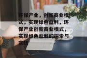 环保产业,创新商业模式,实现绿色盈利,环保产业创新商业模式,实现绿色盈利的探索与实践 环保产业,创新商业模式,实现绿色盈利,环保产业创新商业模式,实现绿色盈利的探索与实践