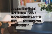 2023年摆摊赚钱的小生意推荐,2023年全年摆摊赚钱小生意推荐,一份详细的攻略助你成功创业 2023年摆摊赚钱的小生意推荐,2023年全年摆摊赚钱小生意推荐,一份详细的攻略助你成功创业
