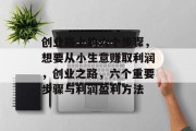 创业路上的六个步骤,想要从小生意赚取利润,创业之路,六个重要步骤与利润盈利方法 创业路上的六个步骤,想要从小生意赚取利润,创业之路,六个重要步骤与利润盈利方法