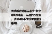 青春痘如何从小生意中赚取财富，从创业视角，青春痘小生意的赚钱策略
